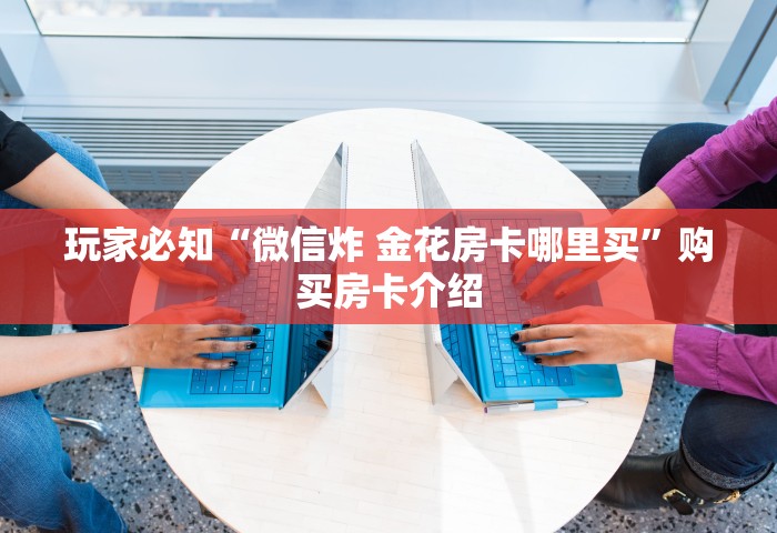 普及一下“微信金花群房卡从哪里充值”如何获取房卡教程
