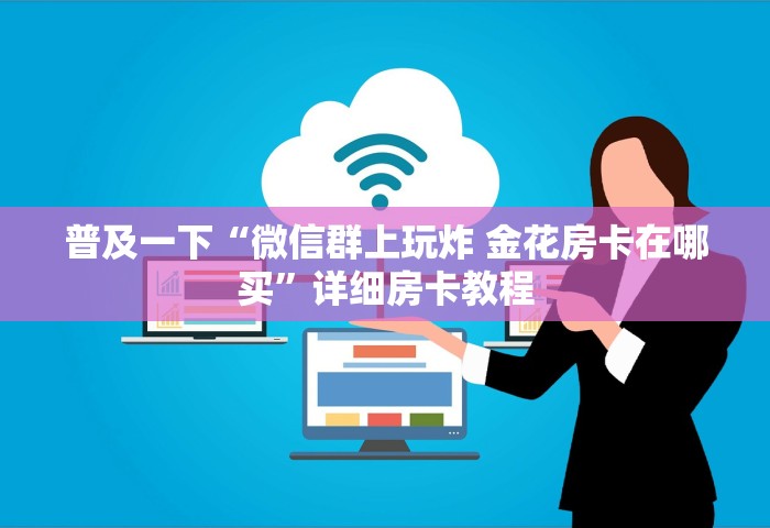 普及一下“微信群上玩炸 金花房卡在哪买”详细房卡教程