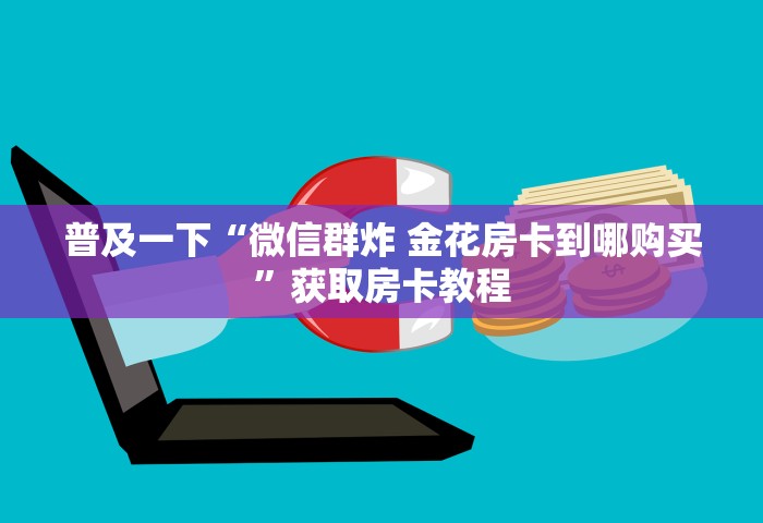 普及一下“微信群炸 金花房卡到哪购买”获取房卡教程