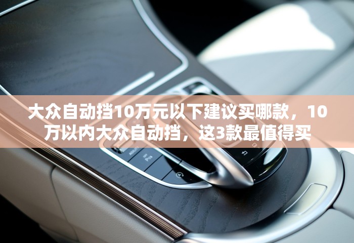大众自动挡10万元以下建议买哪款，10万以内大众自动挡，这3款最值得买