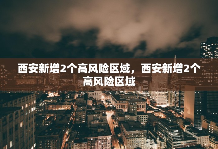 西安新增2个高风险区域，西安新增2个高风险区域