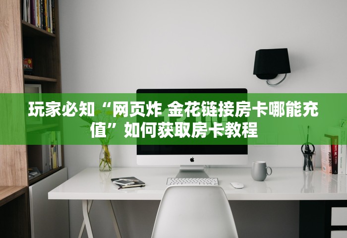 玩家必知“网页炸 金花链接房卡哪能充值”如何获取房卡教程