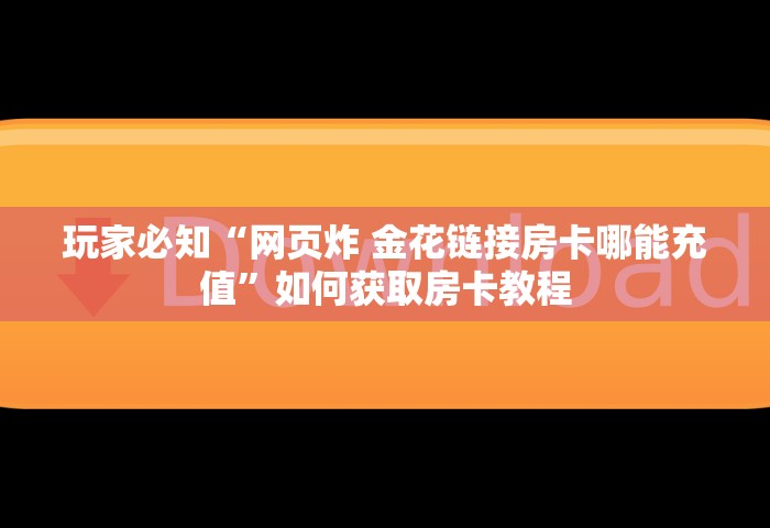 玩家必知“网页炸 金花链接房卡哪能充值”如何获取房卡教程