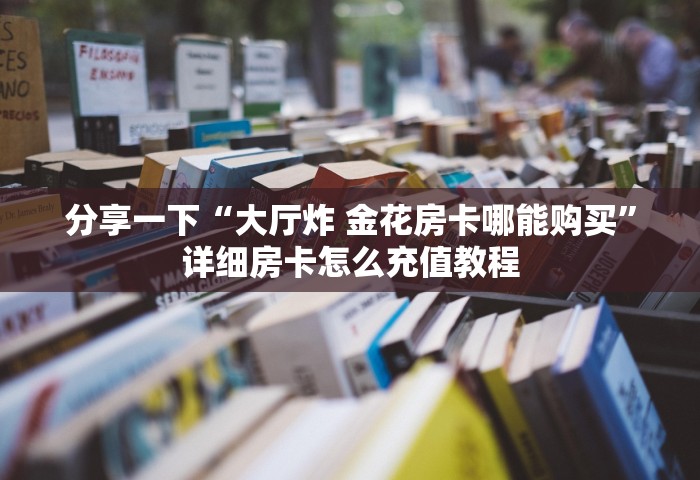 分享一下“大厅炸 金花房卡哪能购买”详细房卡怎么充值教程