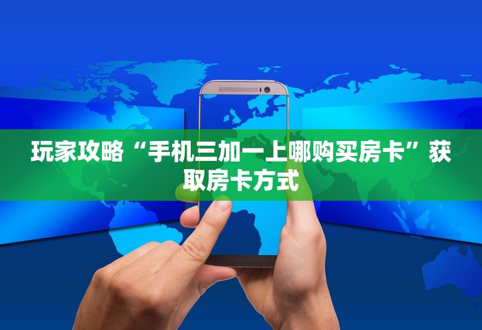 玩家攻略“手机三加一上哪购买房卡”获取房卡方式