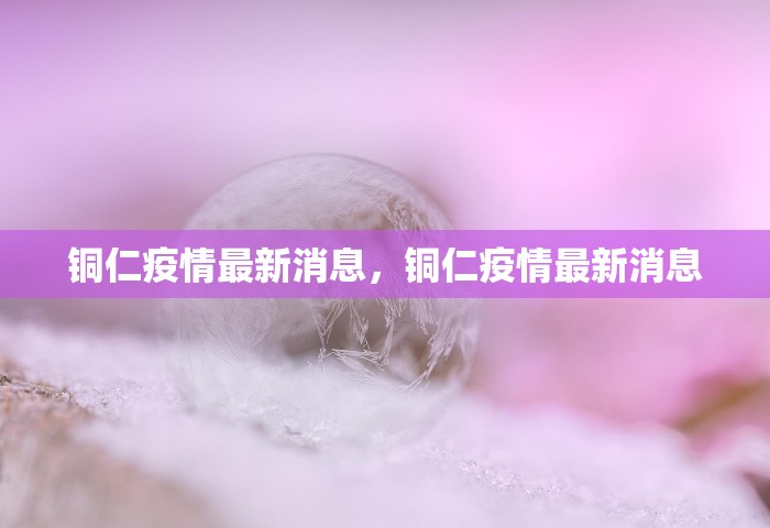 铜仁疫情最新消息，铜仁疫情最新消息
