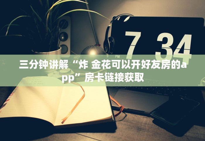 三分钟讲解“炸 金花可以开好友房的app”房卡链接获取