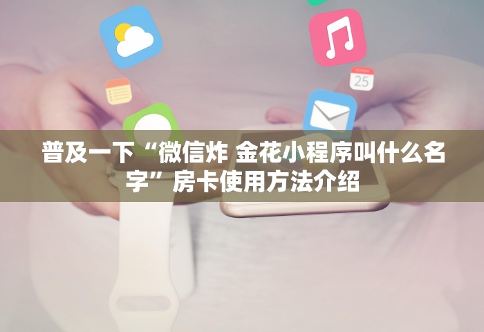 普及一下“微信炸 金花小程序叫什么名字”房卡使用方法介绍
