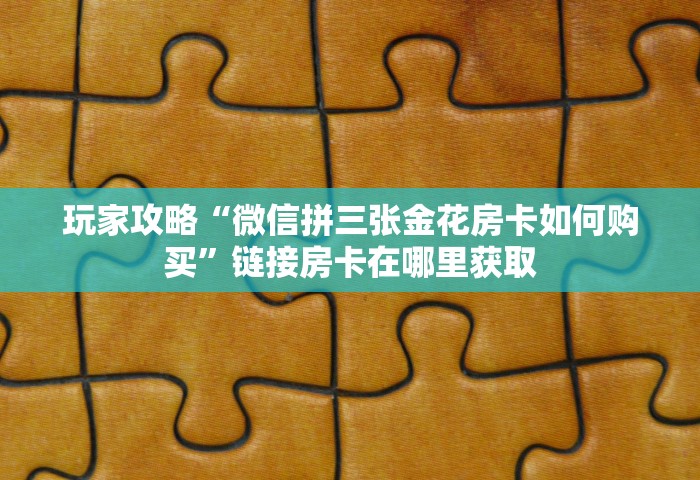 玩家攻略“微信拼三张金花房卡如何购买”链接房卡在哪里获取