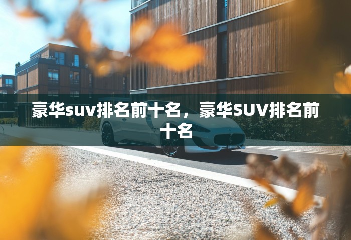 豪华suv排名前十名，豪华SUV排名前十名