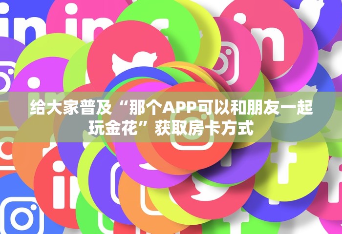 给大家普及“那个APP可以和朋友一起玩金花”获取房卡方式