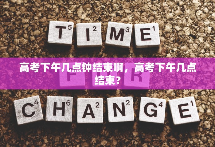 高考下午几点钟结束啊，高考下午几点结束？