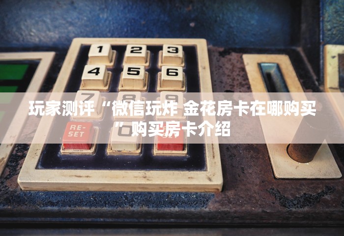 玩家测评“微信玩炸 金花房卡在哪购买	”购买房卡介绍