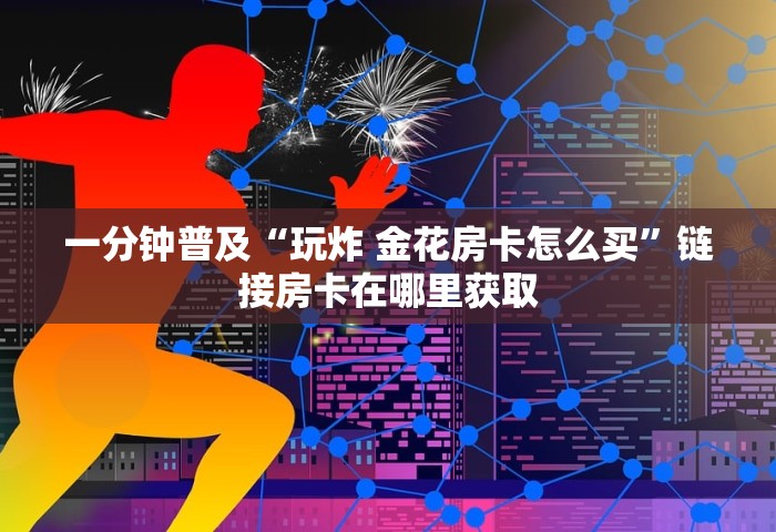 房卡全了解“微信好友房炸 金花房卡如何充”获取房卡教程