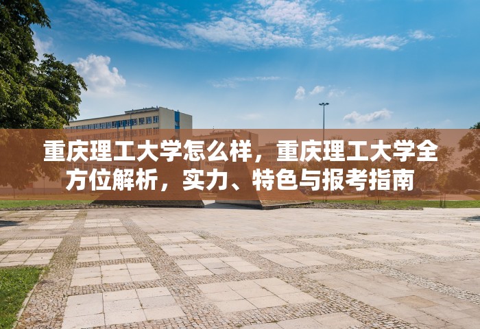 重庆理工大学怎么样，重庆理工大学全方位解析	，实力	、特色与报考指南