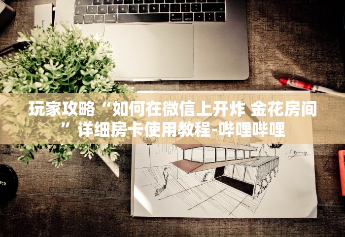 玩家攻略“如何在微信上开炸 金花房间”详细房卡使用教程-哔哩哔哩