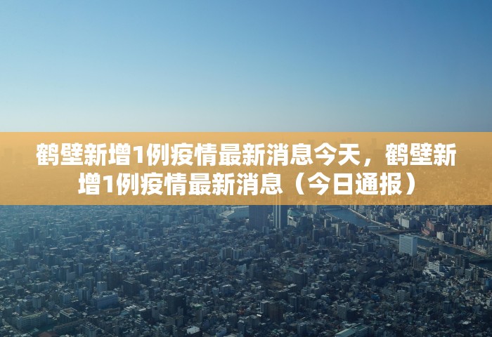 鹤壁新增1例疫情最新消息今天，鹤壁新增1例疫情最新消息（今日通报）