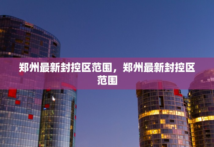 郑州最新封控区范围，郑州最新封控区范围