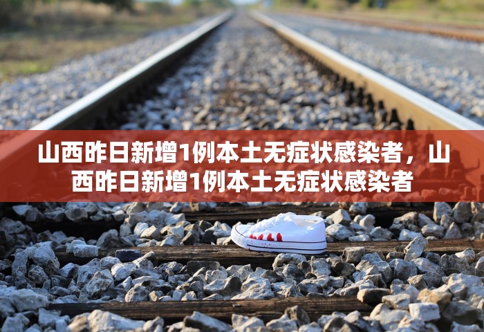 山西昨日新增1例本土无症状感染者	，山西昨日新增1例本土无症状感染者