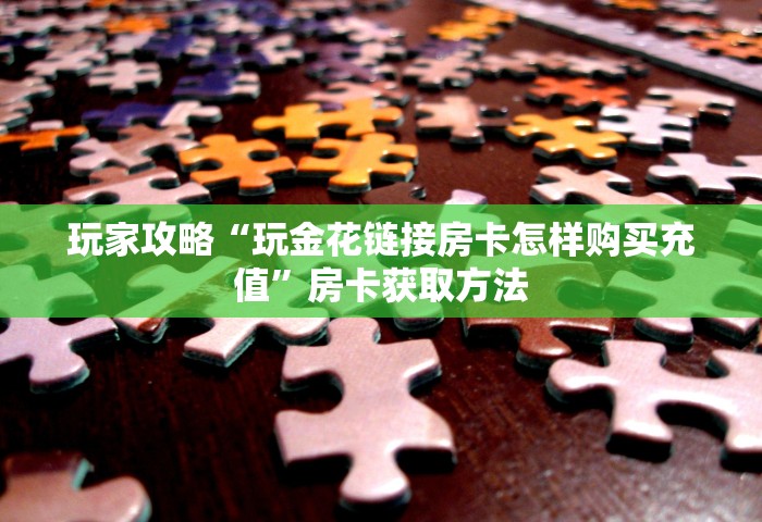 玩家攻略“玩金花链接房卡怎样购买充值”房卡获取方法