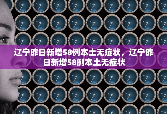 辽宁昨日新增58例本土无症状	，辽宁昨日新增58例本土无症状