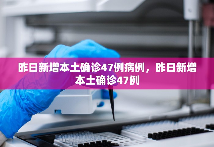 昨日新增本土确诊47例病例，昨日新增本土确诊47例