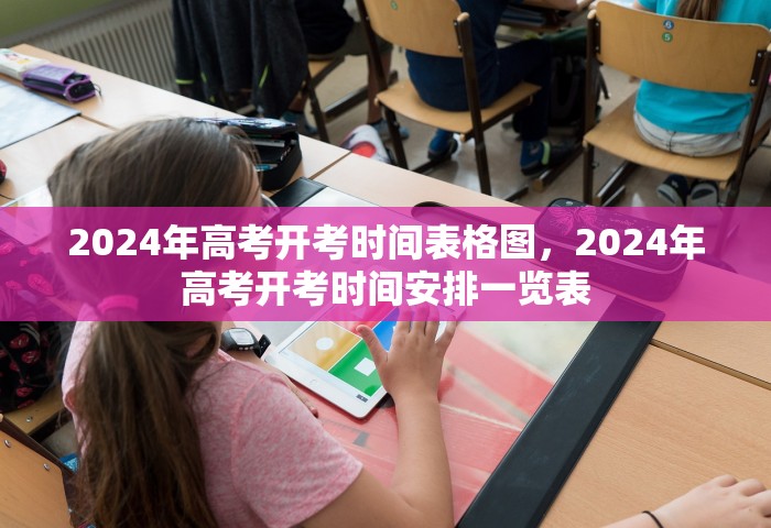 2024年高考开考时间表格图	，2024年高考开考时间安排一览表