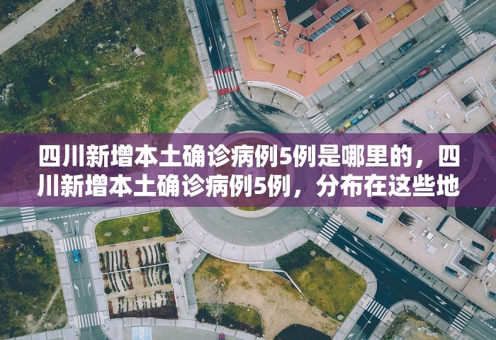 四川新增本土确诊病例5例是哪里的，四川新增本土确诊病例5例	，分布在这些地方