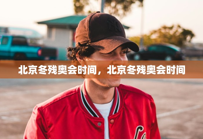 北京冬残奥会时间	，北京冬残奥会时间