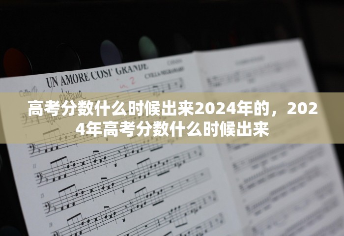高考分数什么时候出来2024年的，2024年高考分数什么时候出来