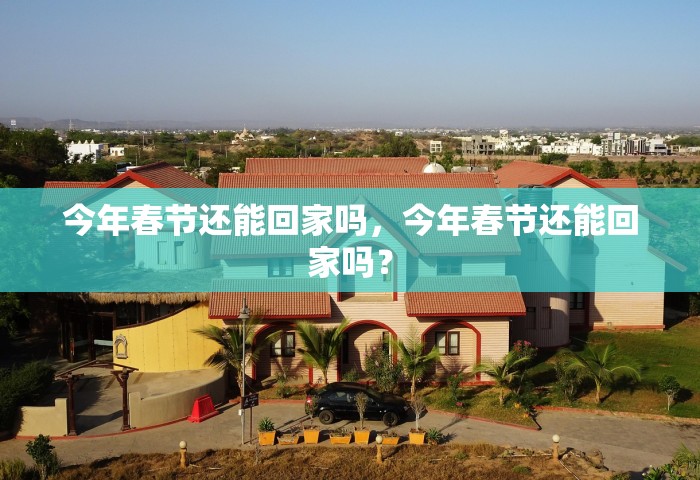 今年春节还能回家吗，今年春节还能回家吗？