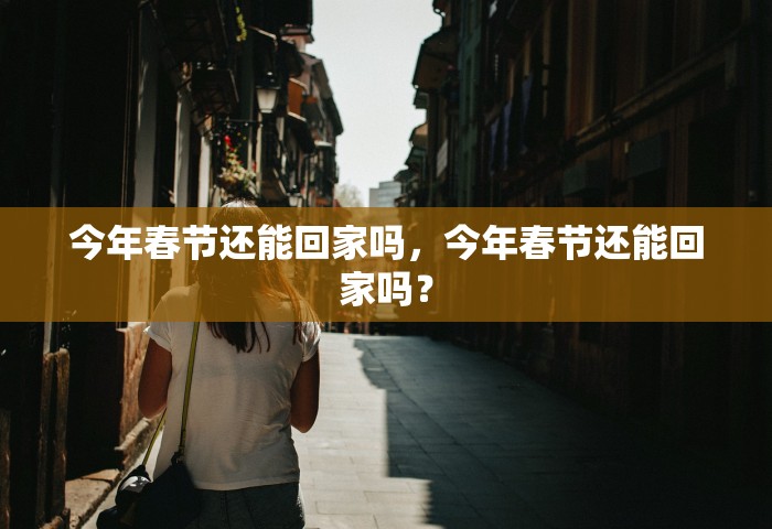 今年春节还能回家吗，今年春节还能回家吗？