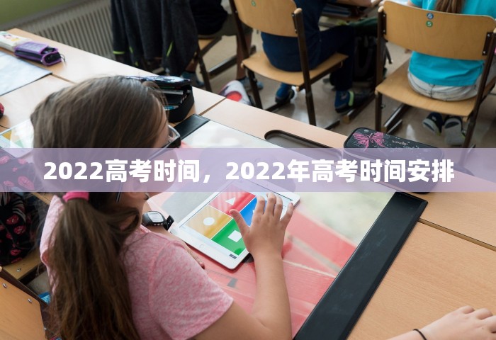 2022高考时间，2022年高考时间安排