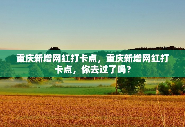 重庆新增网红打卡点	，重庆新增网红打卡点，你去过了吗？