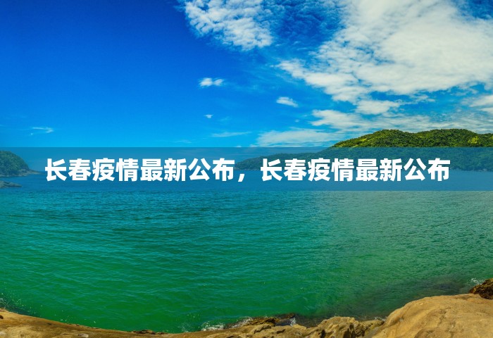 长春疫情最新公布，长春疫情最新公布