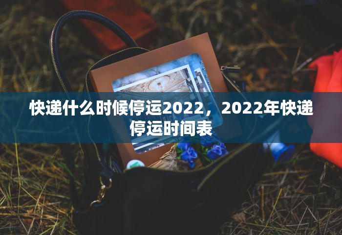 快递什么时候停运2022，2022年快递停运时间表