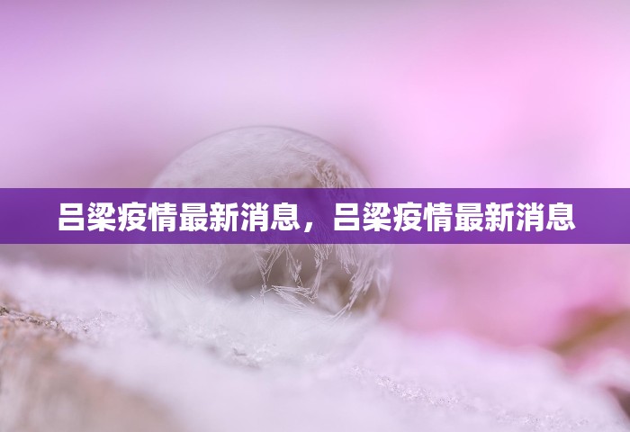 吕梁疫情最新消息	，吕梁疫情最新消息