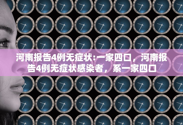 河南报告4例无症状:一家四口，河南报告4例无症状感染者	，系一家四口