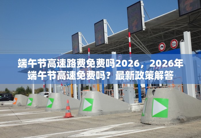 端午节高速路费免费吗2026，2026年端午节高速免费吗？最新政策解答