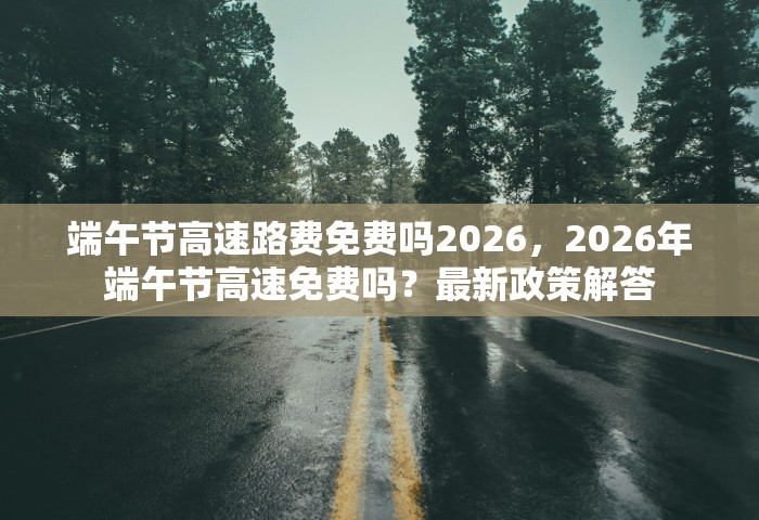 端午节高速路费免费吗2026，2026年端午节高速免费吗？最新政策解答