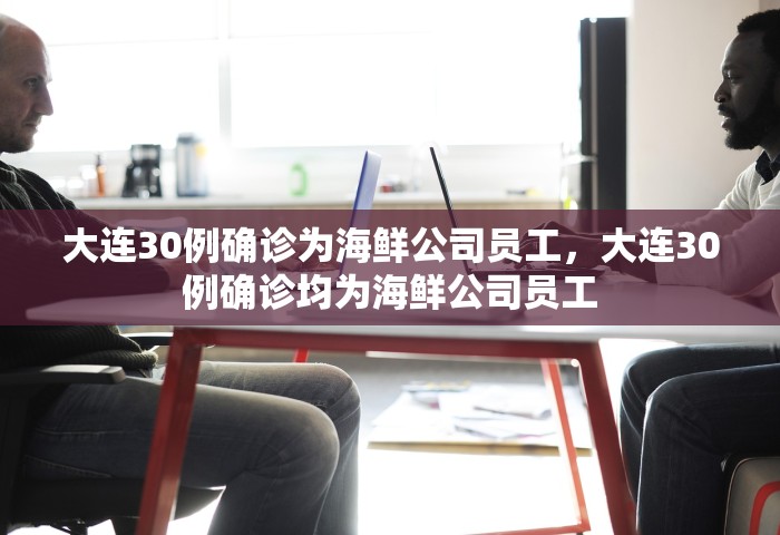 大连30例确诊为海鲜公司员工，大连30例确诊均为海鲜公司员工