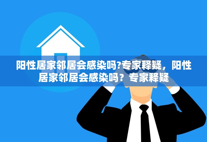 阳性居家邻居会感染吗?专家释疑，阳性居家邻居会感染吗？专家释疑