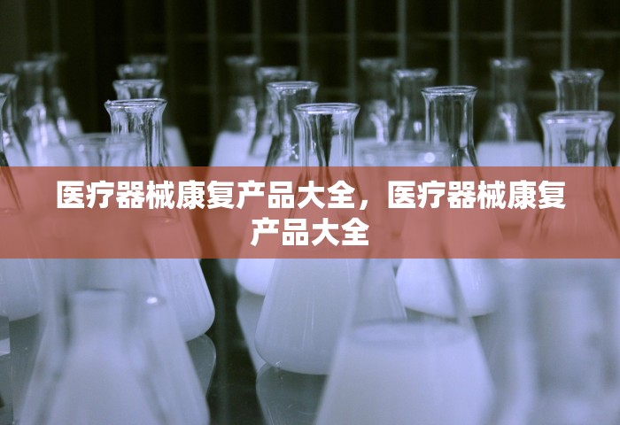 医疗器械康复产品大全	，医疗器械康复产品大全