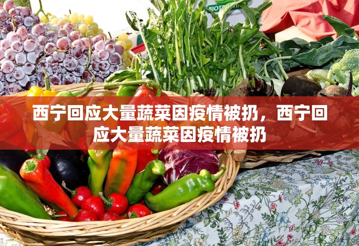 西宁回应大量蔬菜因疫情被扔，西宁回应大量蔬菜因疫情被扔
