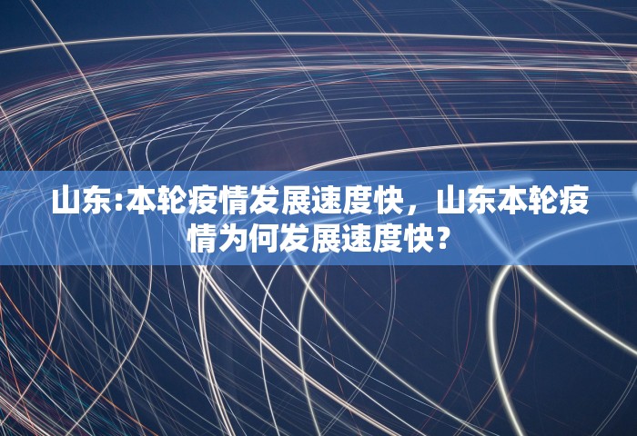 山东:本轮疫情发展速度快，山东本轮疫情为何发展速度快？