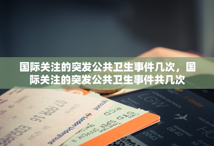 国际关注的突发公共卫生事件几次，国际关注的突发公共卫生事件共几次