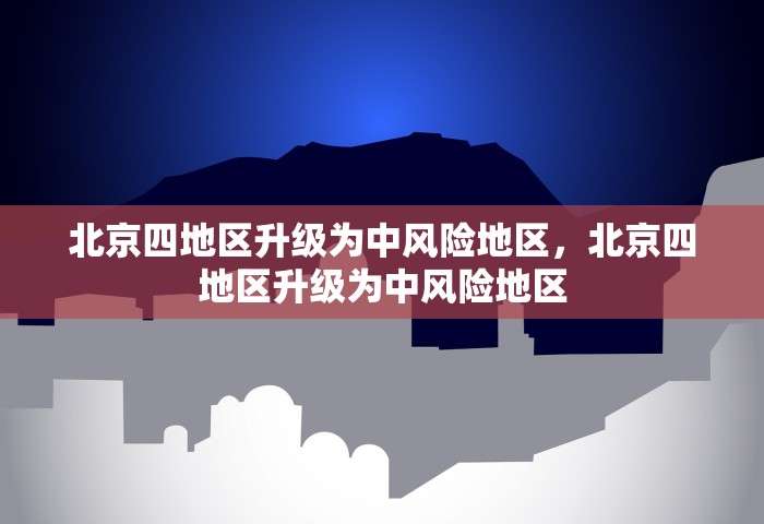 北京四地区升级为中风险地区，北京四地区升级为中风险地区