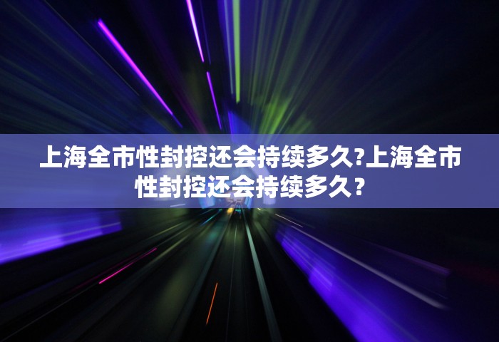 上海全市性封控还会持续多久?上海全市性封控还会持续多久？