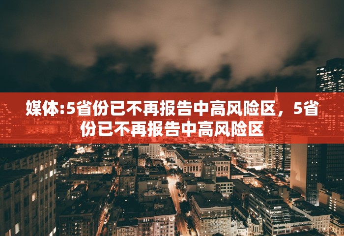 媒体:5省份已不再报告中高风险区，5省份已不再报告中高风险区