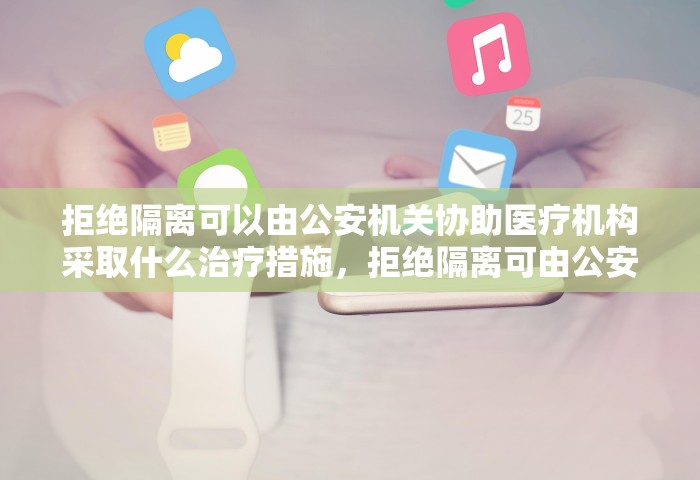 拒绝隔离可以由公安机关协助医疗机构采取什么治疗措施，拒绝隔离可由公安机关协助医疗机构采取强制隔离治疗措施